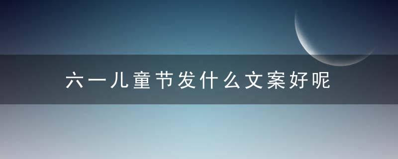 六一儿童节发什么文案好呢 适合六一发的句子